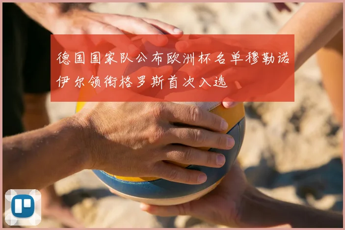 德国国家队公布欧洲杯名单穆勒诺伊尔领衔格罗斯首次入选