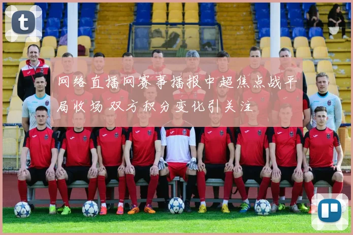 网络直播网赛事播报中超焦点战平局收场 双方积分变化引关注