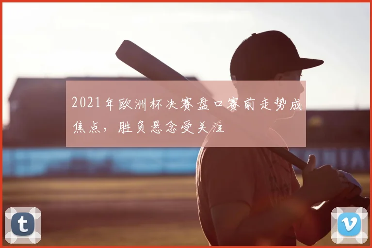 2021年欧洲杯决赛盘口赛前走势成焦点，胜负悬念受关注