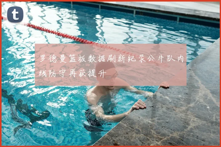 罗德曼篮板数据刷新纪录公牛队内线防守再获提升