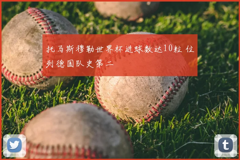 托马斯穆勒世界杯进球数达10粒 位列德国队史第二