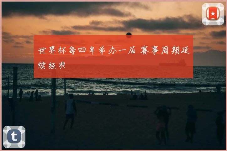 世界杯每四年举办一届 赛事周期延续经典