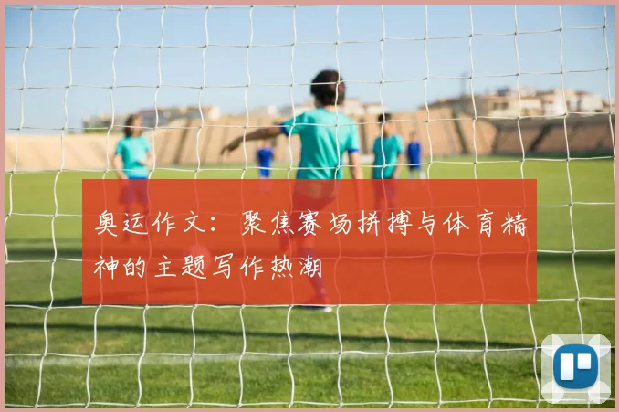 奥运作文：聚焦赛场拼搏与体育精神的主题写作热潮