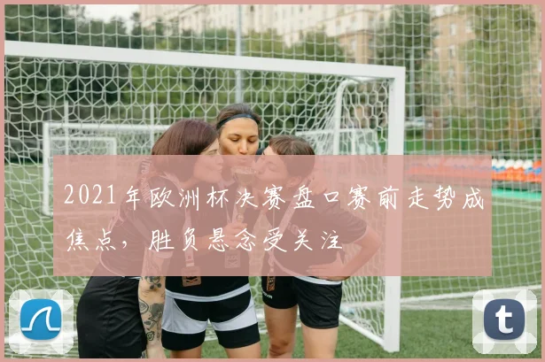 2021年欧洲杯决赛盘口赛前走势成焦点，胜负悬念受关注