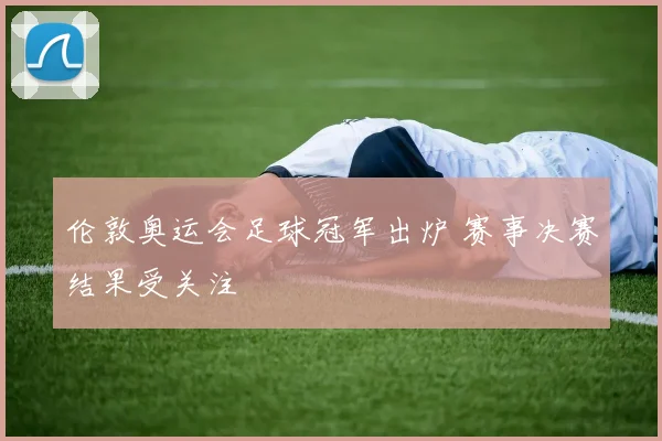 伦敦奥运会足球冠军出炉 赛事决赛结果受关注