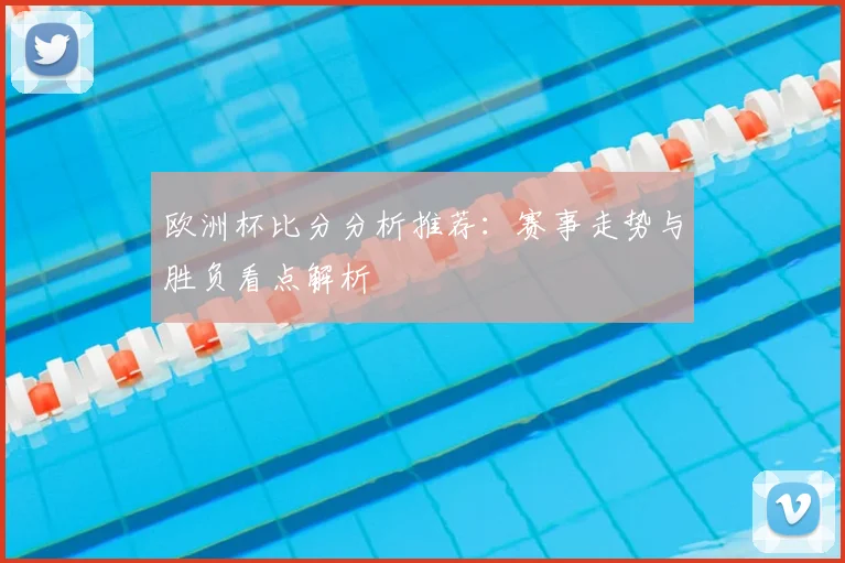 欧洲杯比分分析推荐：赛事走势与胜负看点解析