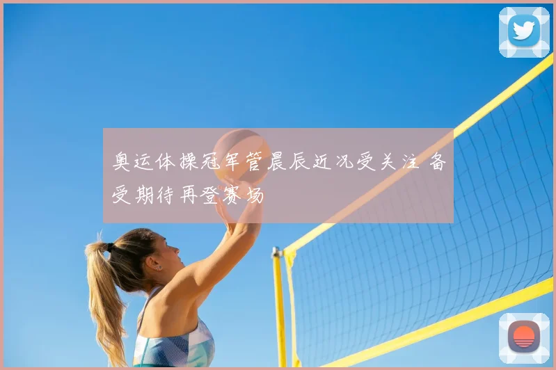奥运体操冠军管晨辰近况受关注 备受期待再登赛场
