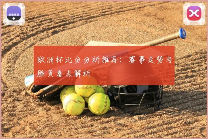 欧洲杯比分分析推荐：赛事走势与胜负看点解析