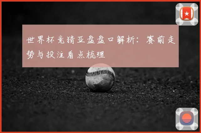 世界杯竞猜亚盘盘口解析：赛前走势与投注看点梳理