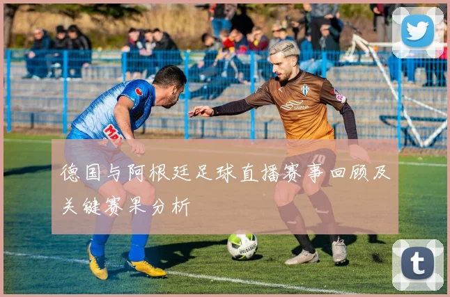 德国与阿根廷足球直播赛事回顾及关键赛果分析