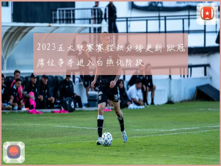 2023五大联赛赛程积分榜更新 欧冠席位争夺进入白热化阶段