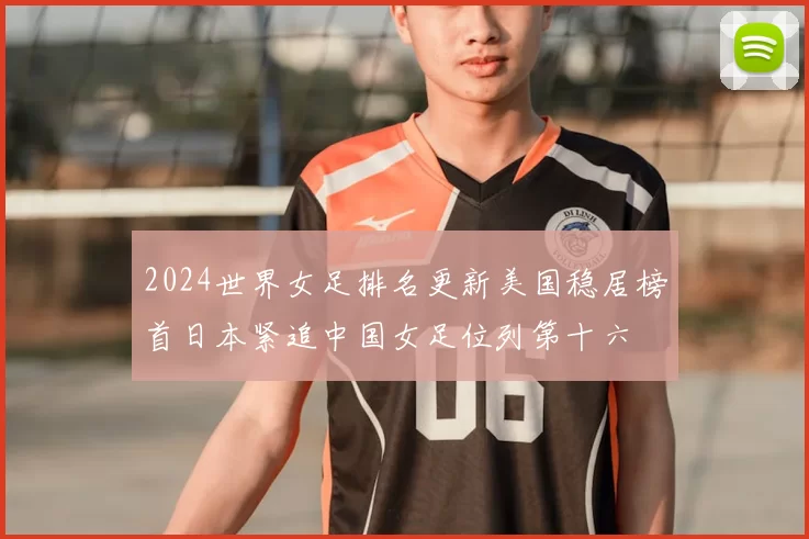 2024世界女足排名更新美国稳居榜首日本紧追中国女足位列第十六