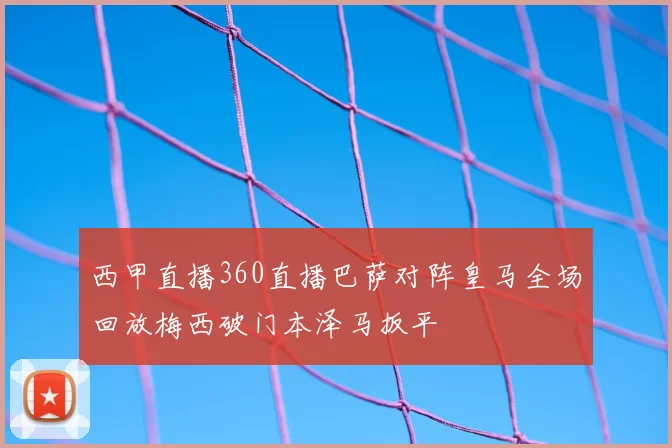 西甲直播360直播巴萨对阵皇马全场回放梅西破门本泽马扳平