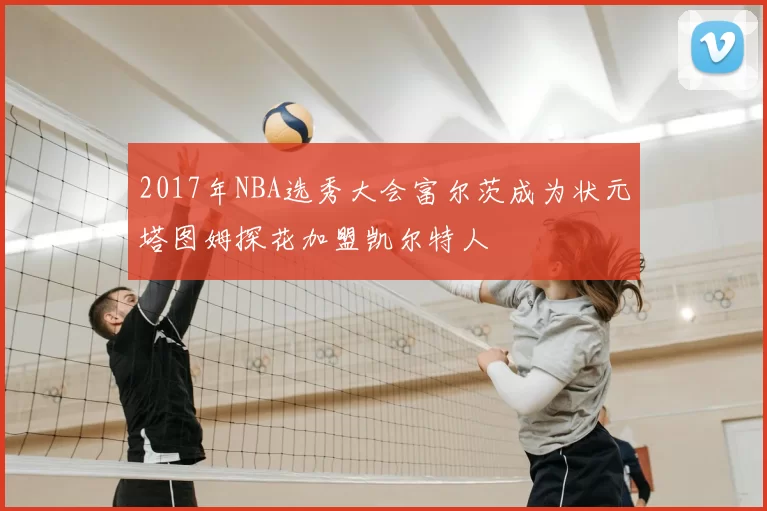 2017年NBA选秀大会富尔茨成为状元塔图姆探花加盟凯尔特人