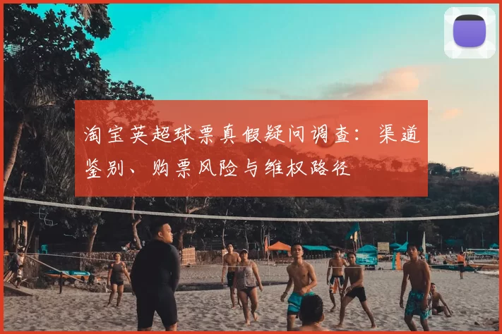 淘宝英超球票真假疑问调查：渠道鉴别、购票风险与维权路径