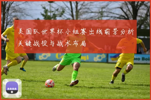 美国队世界杯小组赛出线前景分析关键战役与战术布局