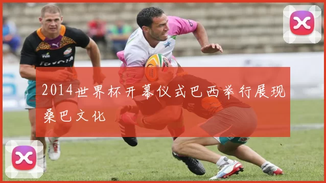 2014世界杯开幕仪式巴西举行展现桑巴文化