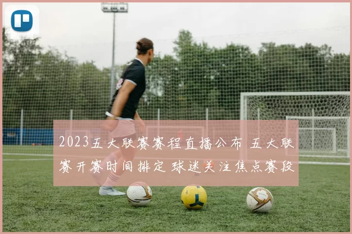 2023五大联赛赛程直播公布 五大联赛开赛时间排定 球迷关注焦点赛段安排