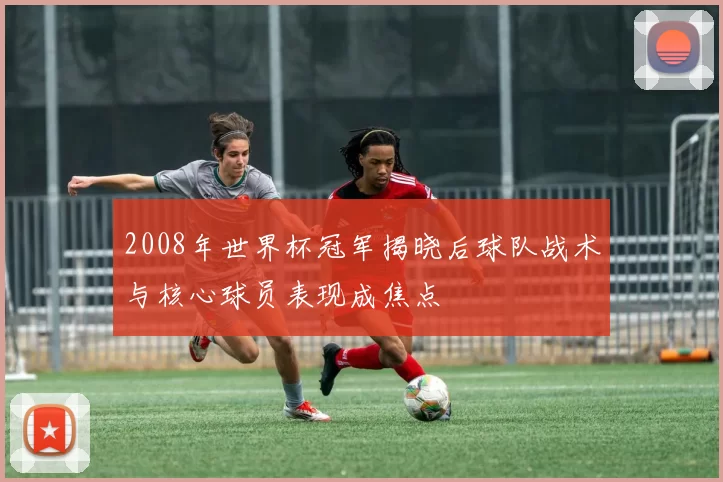 2008年世界杯冠军揭晓后球队战术与核心球员表现成焦点