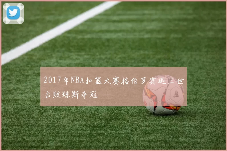 2017年NBA扣篮大赛格伦罗宾逊三世击败琼斯夺冠