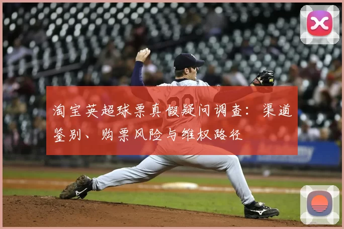 淘宝英超球票真假疑问调查：渠道鉴别、购票风险与维权路径