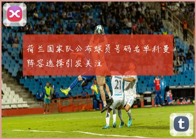 荷兰国家队公布球员号码名单科曼阵容选择引发关注
