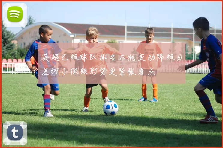 英超乙级球队排名本轮变动降级分差缩小保级形势更紧张看点