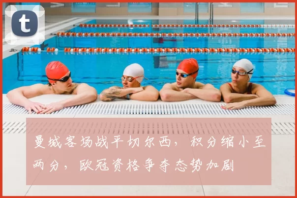 曼城客场战平切尔西，积分缩小至两分，欧冠资格争夺态势加剧