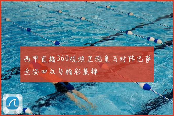 西甲直播360视频呈现皇马对阵巴萨全场回放与精彩集锦