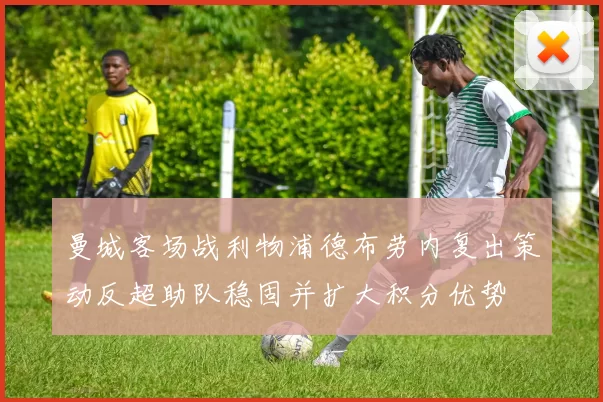 曼城客场战利物浦德布劳内复出策动反超助队稳固并扩大积分优势