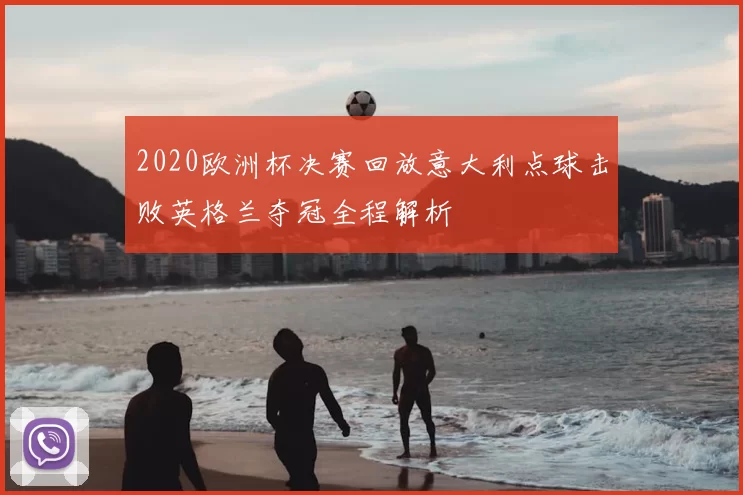 2020欧洲杯决赛回放意大利点球击败英格兰夺冠全程解析