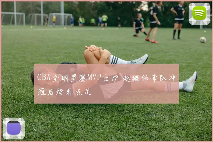 CBA全明星赛MVP出炉 赵继伟率队冲冠后续看点足