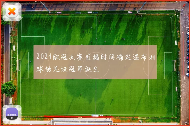 2024欧冠决赛直播时间确定温布利球场见证冠军诞生