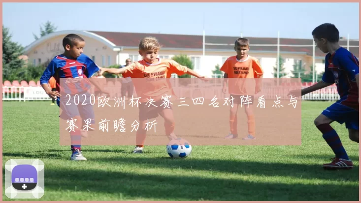 2020欧洲杯决赛三四名对阵看点与赛果前瞻分析