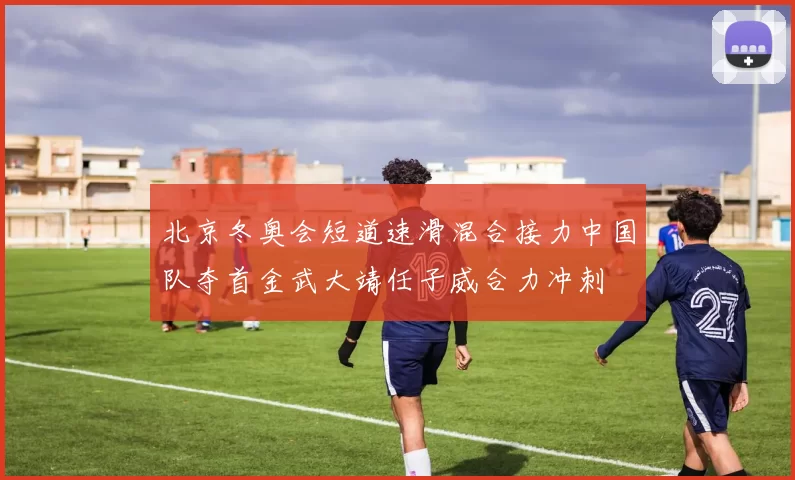 北京冬奥会短道速滑混合接力中国队夺首金武大靖任子威合力冲刺