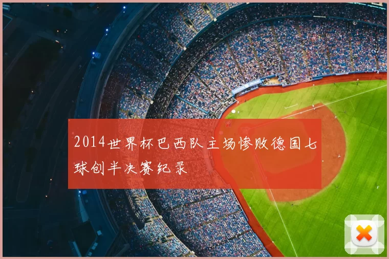 2014世界杯巴西队主场惨败德国七球创半决赛纪录