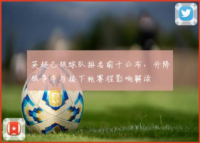 英超乙级球队排名前十公布，升降级争夺与接下轮赛程影响解读